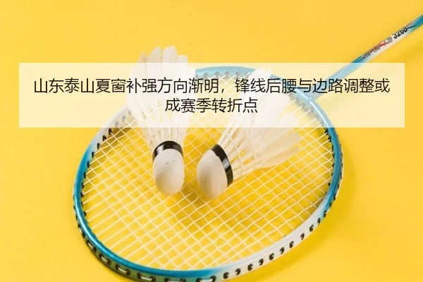 山东泰山夏窗补强方向渐明，锋线后腰与边路调整或成赛季转折点