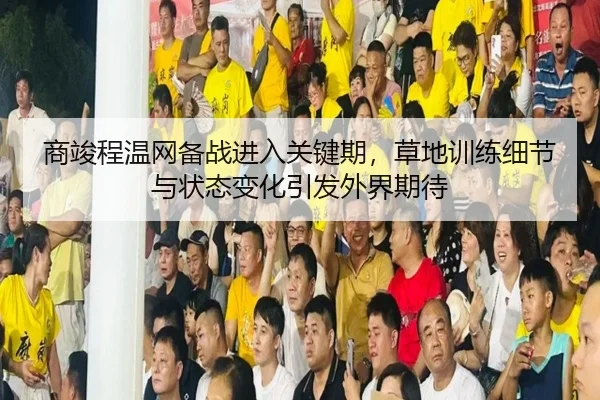 商竣程温网备战进入关键期，草地训练细节与状态变化引发外界期待